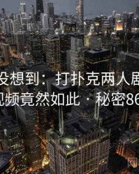 你绝对没想到:打扑克两人剧烈运动视频竟然如此 · 秘密863