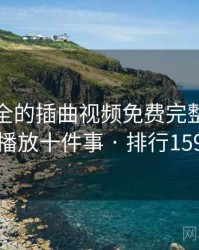 史上最全的插曲视频免费完整版在线播放十件事 · 排行159