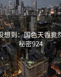 你绝对没想到：国色天香竟然如此 · 秘密924