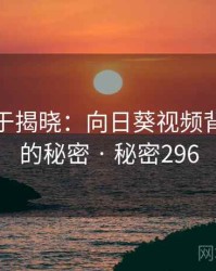 真相终于揭晓：向日葵视频背后隐藏的秘密 · 秘密296
