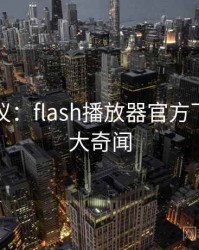 网友热议：flash播放器官方下载的十大奇闻