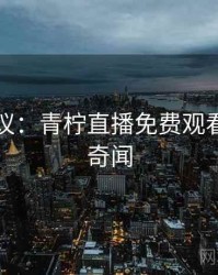 网友热议：青柠直播免费观看的十大奇闻