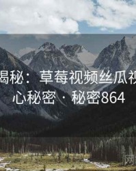 爆炸性揭秘：草莓视频丝瓜视频的核心秘密 · 秘密864