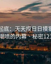 隐情大起底：天天摸日日摸狠狠添高潮喷的内幕 · 秘密121