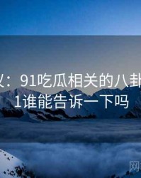 全网热议：91吃瓜相关的八卦内幕，91谁能告诉一下吗