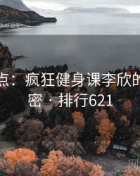 全面盘点：疯狂健身课李欣的十个秘密 · 排行621