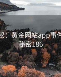 档案揭秘：黄金网站app事件重现 · 秘密186