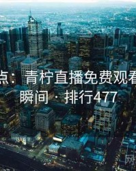 趣味盘点：青柠直播免费观看的十大瞬间 · 排行477