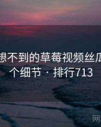 你绝对想不到的草莓视频丝瓜视频五个细节 · 排行713