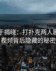 真相终于揭晓：打扑克两人剧烈运动视频背后隐藏的秘密