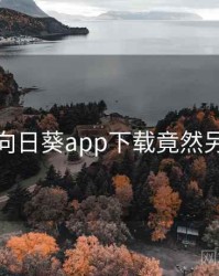 震惊！向日葵app下载竟然另有隐情