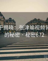 真相终于揭晓：张津瑜视频背后隐藏的秘密 · 秘密672