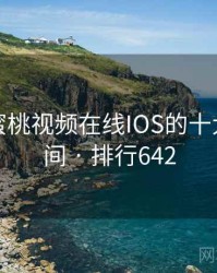 盘点：蜜桃视频在线IOS的十大高光瞬间 · 排行642