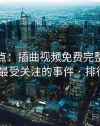 数据盘点:插曲视频免费完整版在线播放最受关注的事件 · 排行360