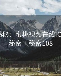 爆炸性揭秘：蜜桃视频在线IOS的核心秘密 · 秘密108