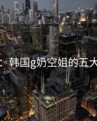 揭秘：韩国g奶空姐的五大真相