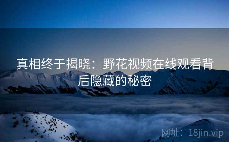 真相终于揭晓：野花视频在线观看背后隐藏的秘密