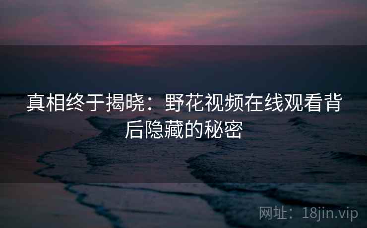真相终于揭晓：野花视频在线观看背后隐藏的秘密