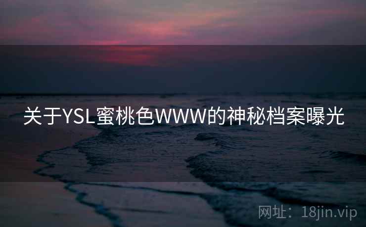 关于YSL蜜桃色WWW的神秘档案曝光