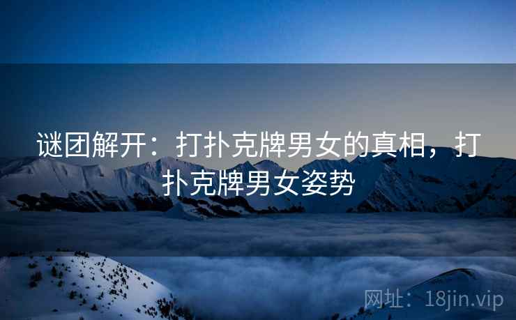 谜团解开：打扑克牌男女的真相，打扑克牌男女姿势