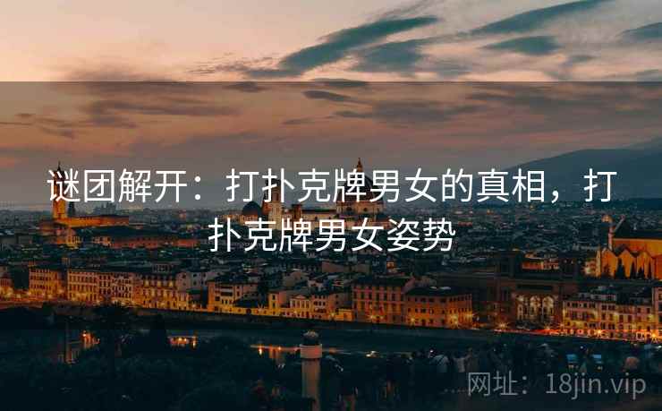 谜团解开：打扑克牌男女的真相，打扑克牌男女姿势
