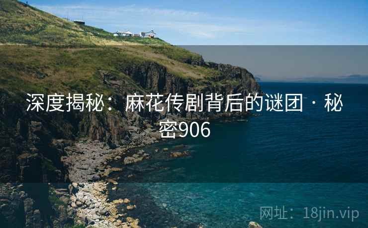 深度揭秘：麻花传剧背后的谜团 · 秘密906