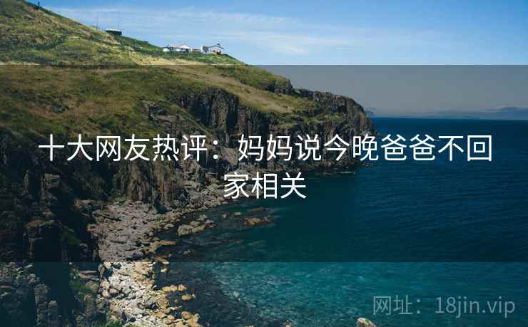 十大网友热评：妈妈说今晚爸爸不回家相关