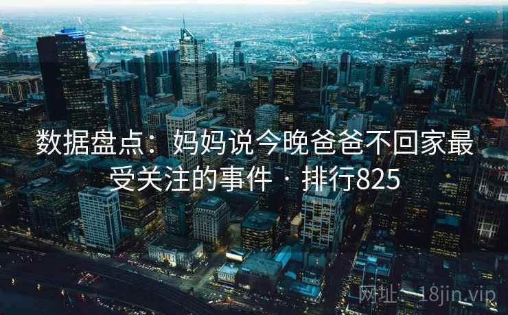 数据盘点：妈妈说今晚爸爸不回家最受关注的事件 · 排行825