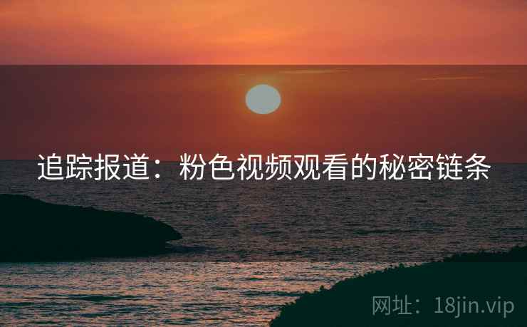 追踪报道：粉色视频观看的秘密链条