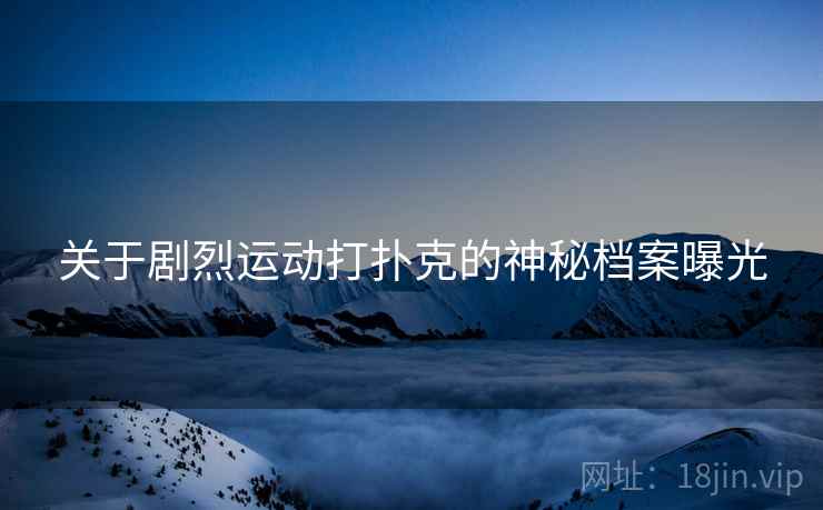 关于剧烈运动打扑克的神秘档案曝光
