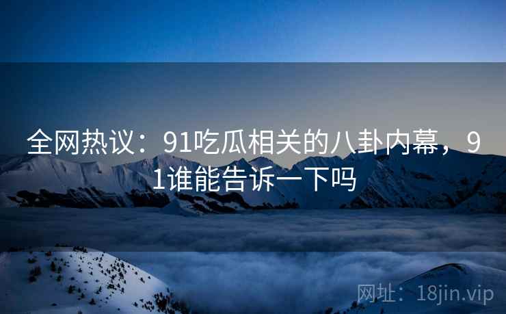 全网热议：91吃瓜相关的八卦内幕，91谁能告诉一下吗