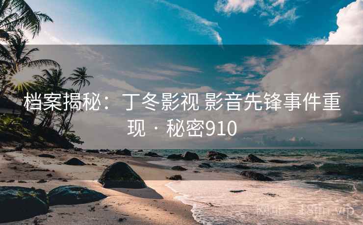 档案揭秘：丁冬影视 影音先锋事件重现 · 秘密910