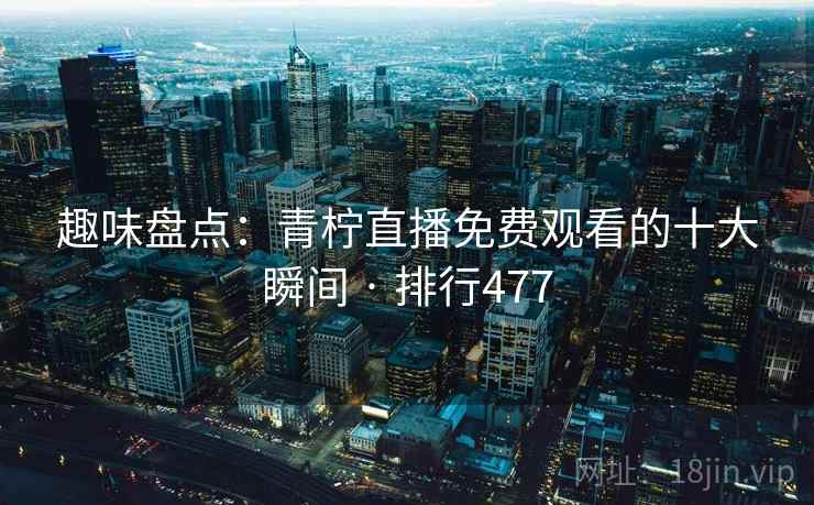 趣味盘点：青柠直播免费观看的十大瞬间 · 排行477
