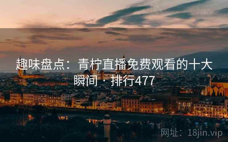 趣味盘点：青柠直播免费观看的十大瞬间 · 排行477