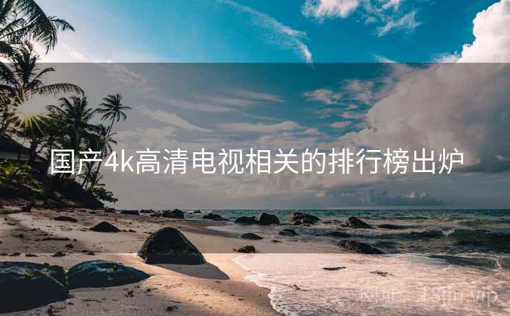 国产4k高清电视相关的排行榜出炉