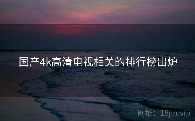 国产4k高清电视相关的排行榜出炉