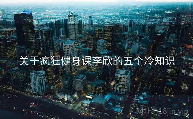 关于疯狂健身课李欣的五个冷知识