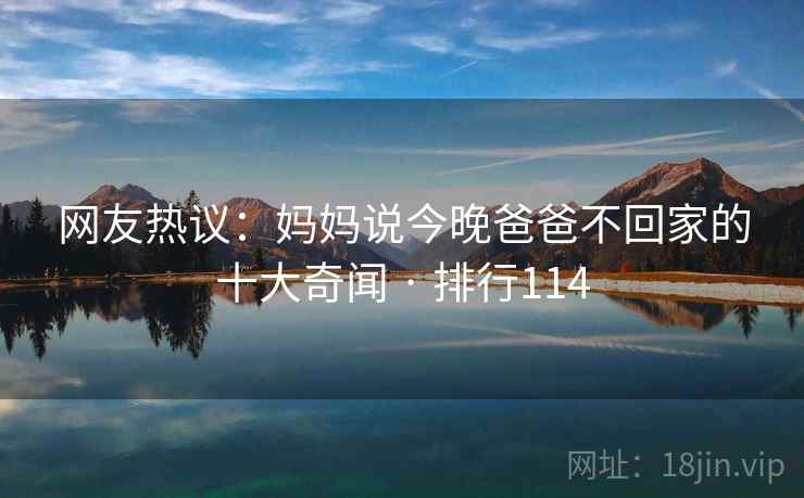 网友热议：妈妈说今晚爸爸不回家的十大奇闻 · 排行114