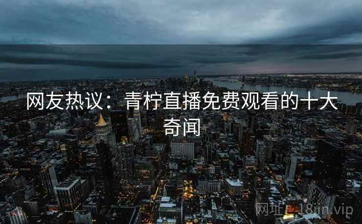网友热议：青柠直播免费观看的十大奇闻