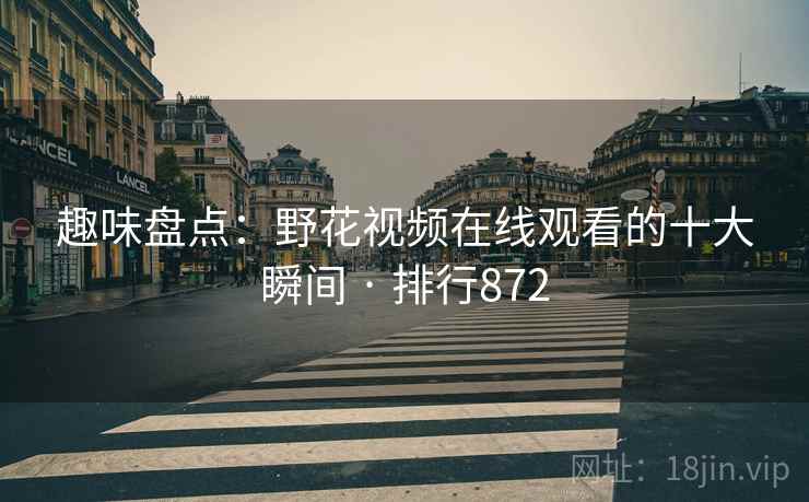 趣味盘点：野花视频在线观看的十大瞬间 · 排行872
