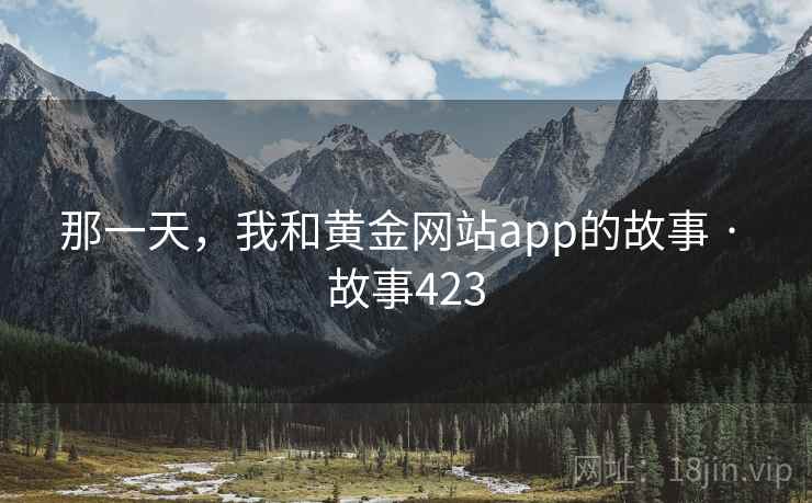 那一天,我和黄金网站app的故事 · 故事423 那一天,我和黄金网站app的故事 · 故事423