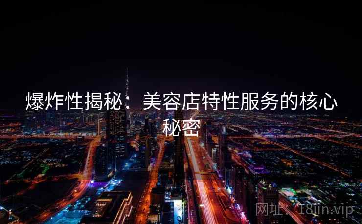 爆炸性揭秘:美容店特性服务的核心秘密 爆炸性揭秘:美容店特性服务的核心秘密