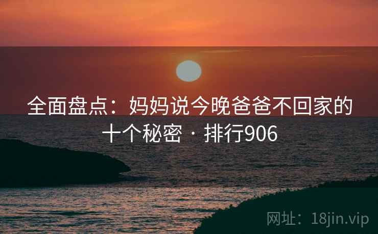 全面盘点:妈妈说今晚爸爸不回家的十个秘密 · 排行906 全面盘点:妈妈说今晚爸爸不回家的十个秘密 · 排行906