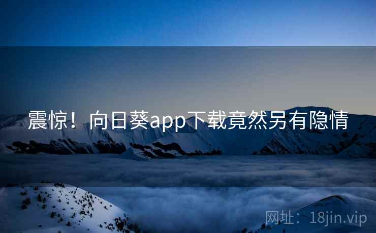 震惊!向日葵app下载竟然另有隐情 震惊!向日葵app下载竟然另有隐情