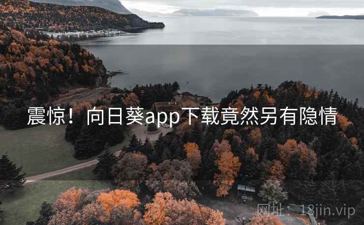 震惊!向日葵app下载竟然另有隐情 震惊!向日葵app下载竟然另有隐情