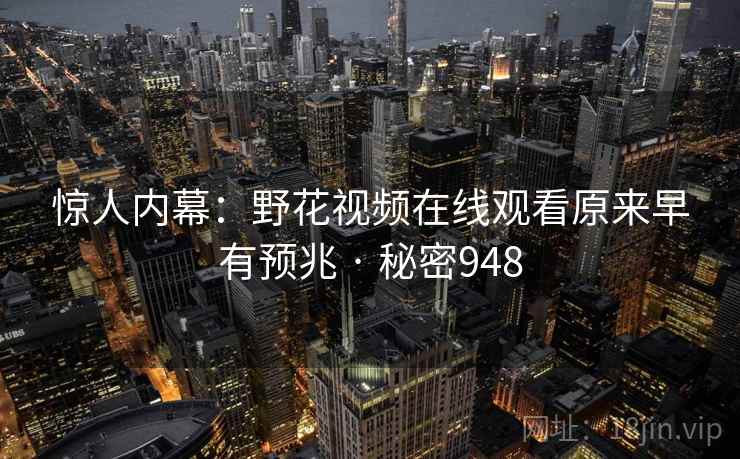 惊人内幕：野花视频在线观看原来早有预兆 · 秘密948