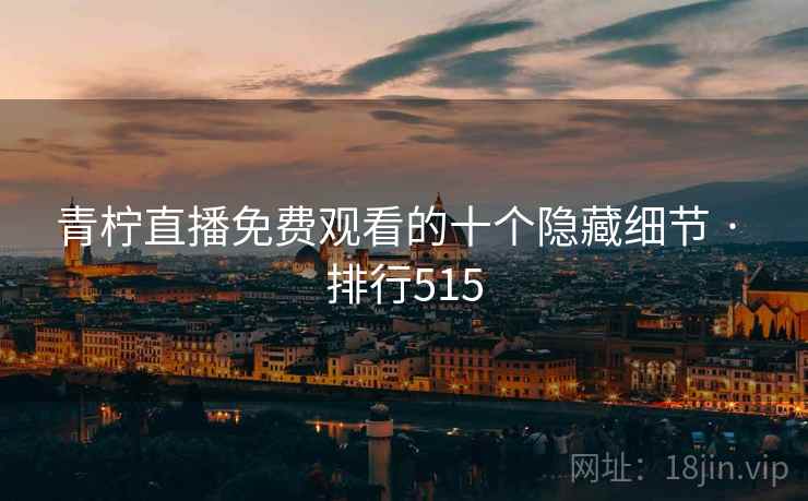 青柠直播免费观看的十个隐藏细节 · 排行515 青柠直播免费观看的十个隐藏细节 · 排行515