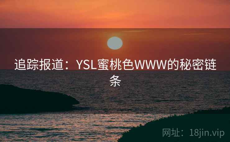 追踪报道:YSL蜜桃色WWW的秘密链条 追踪报道:YSL蜜桃色WWW的秘密链条
