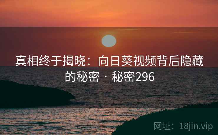 真相终于揭晓:向日葵视频背后隐藏的秘密 · 秘密296 真相终于揭晓:向日葵视频背后隐藏的秘密 · 秘密296