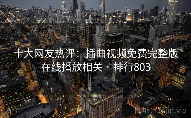 十大网友热评:插曲视频免费完整版在线播放相关 · 排行803 十大网友热评:插曲视频免费完整版在线播放相关 · 排行803